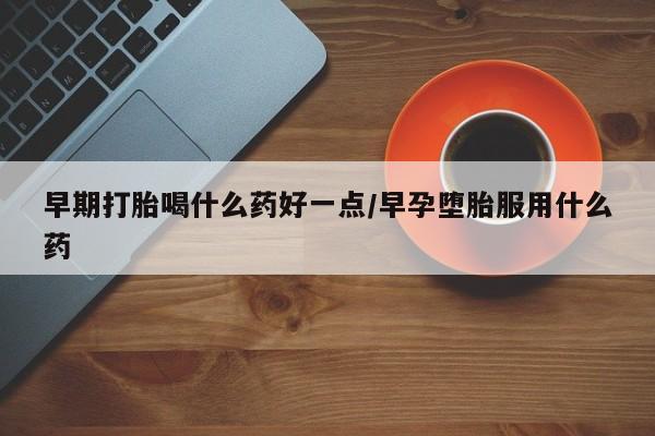 私人卖打胎药微信号早期打胎喝什么药好一点/早孕堕胎服用什么药