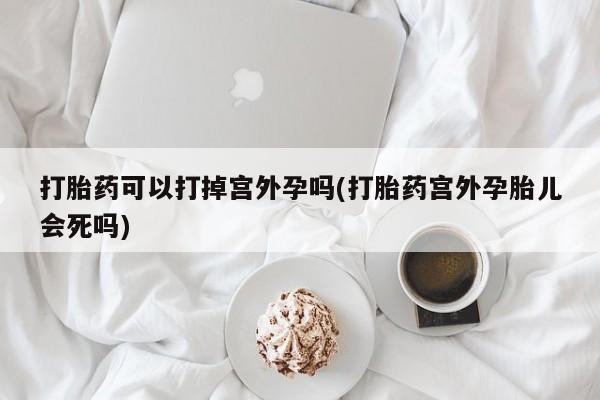 私人卖打胎药微信号打胎药可以打掉宫外孕吗(打胎药宫外孕胎儿会死吗)