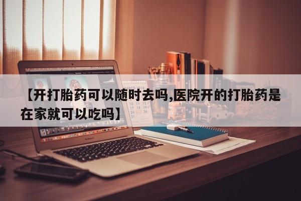 私人卖打胎药微信号【开打胎药可以随时去吗,医院开的打胎药是在家就可以吃吗】