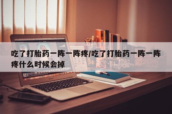 私人卖打胎药微信号吃了打胎药一阵一阵疼/吃了打胎药一阵一阵疼什么时候会掉
