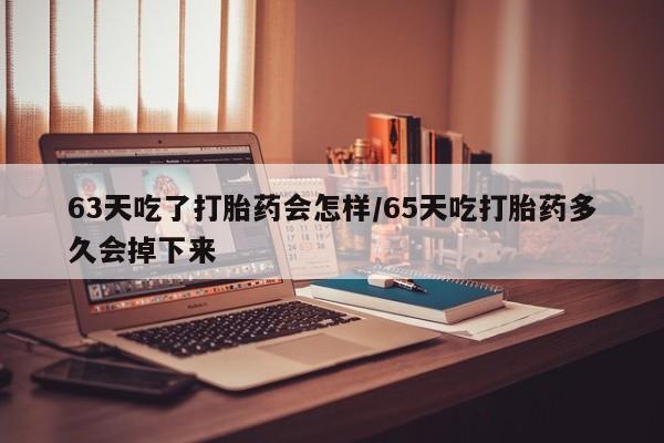 私人卖打胎药微信号63天吃了打胎药会怎样/65天吃打胎药多久会掉下来