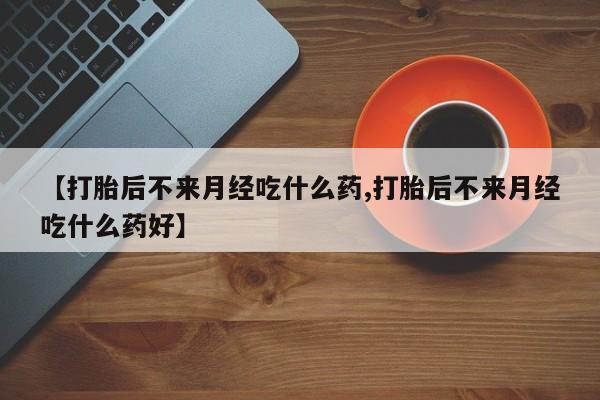 私人卖打胎药微信号【打胎后不来月经吃什么药,打胎后不来月经吃什么药好】