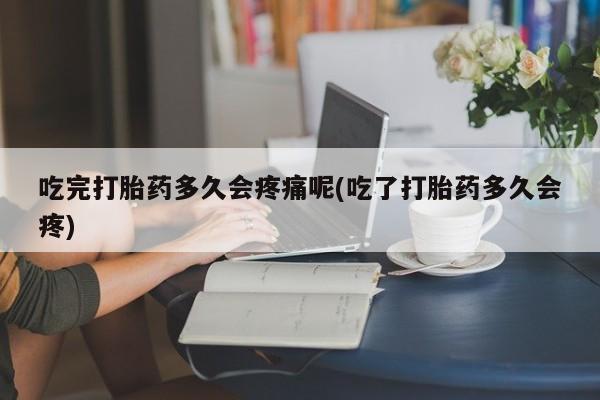 私人卖打胎药微信号吃完打胎药多久会疼痛呢(吃了打胎药多久会疼)