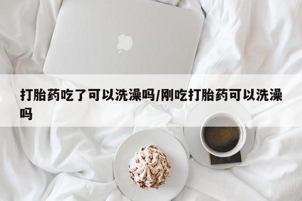 私人卖打胎药微信号打胎药吃了可以洗澡吗/刚吃打胎药可以洗澡吗