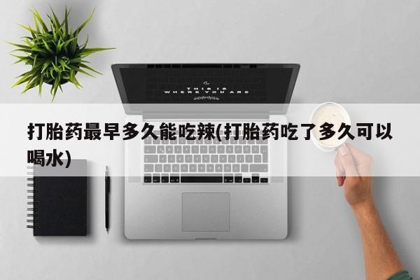 私人卖打胎药微信号打胎药最早多久能吃辣(打胎药吃了多久可以喝水)