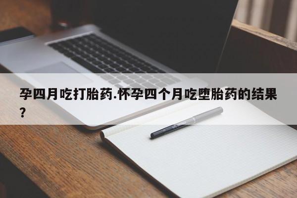 私人卖打胎药微信号孕四月吃打胎药.怀孕四个月吃堕胎药的结果？