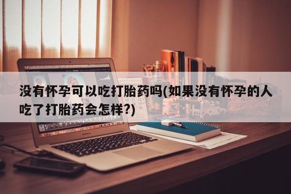 私人卖打胎药微信号没有怀孕可以吃打胎药吗(如果没有怀孕的人吃了打胎药会怎样?)