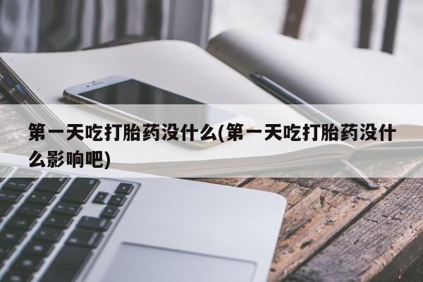 私人卖打胎药微信号第一天吃打胎药没什么(第一天吃打胎药没什么影响吧)