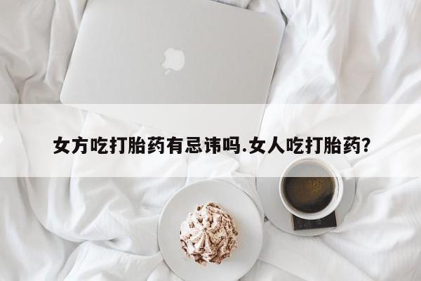 私人卖打胎药微信号女方吃打胎药有忌讳吗.女人吃打胎药？