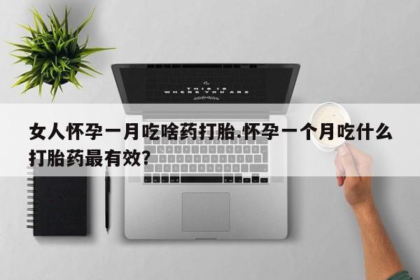 私人卖打胎药微信号女人怀孕一月吃啥药打胎.怀孕一个月吃什么打胎药最有效？