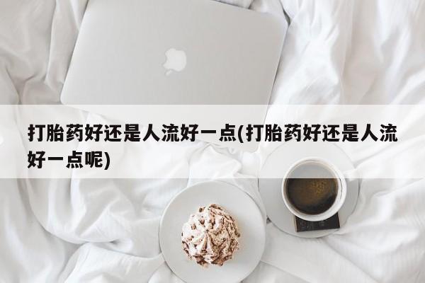 私人卖打胎药微信号打胎药好还是人流好一点(打胎药好还是人流好一点呢)