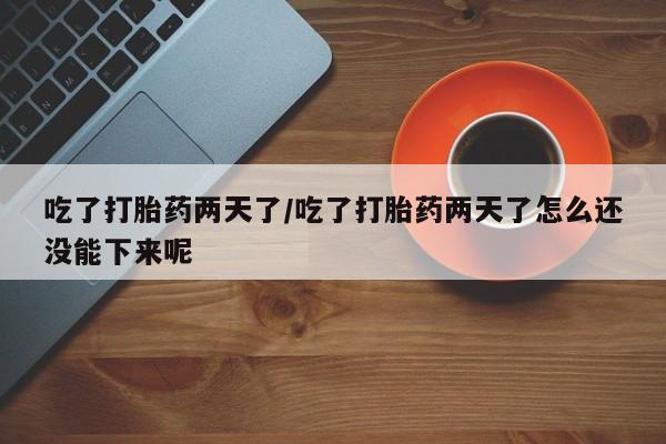私人卖打胎药微信号吃了打胎药两天了/吃了打胎药两天了怎么还没能下来呢