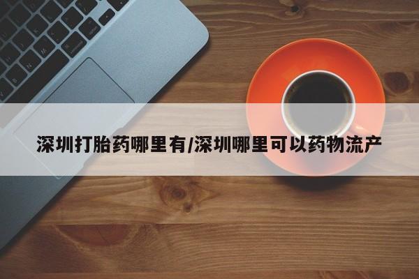 私人卖打胎药微信号深圳打胎药哪里有/深圳哪里可以药物流产
