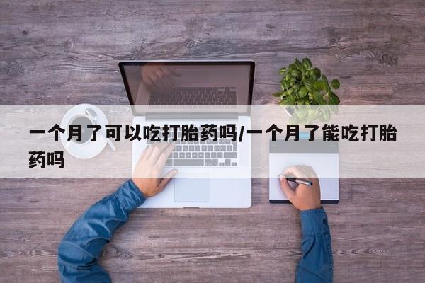 私人卖打胎药微信号一个月了可以吃打胎药吗/一个月了能吃打胎药吗