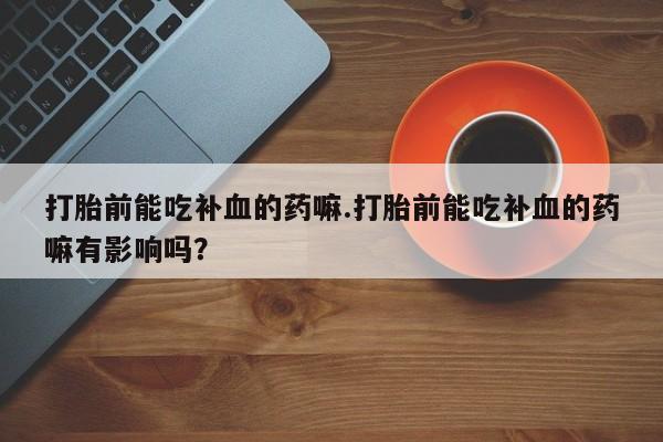私人卖打胎药微信号打胎前能吃补血的药嘛.打胎前能吃补血的药嘛有影响吗？