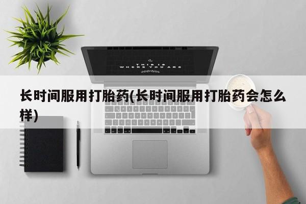 私人卖打胎药微信号长时间服用打胎药(长时间服用打胎药会怎么样)