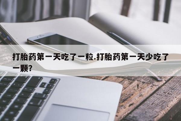 私人卖打胎药微信号打胎药第一天吃了一粒.打胎药第一天少吃了一颗？