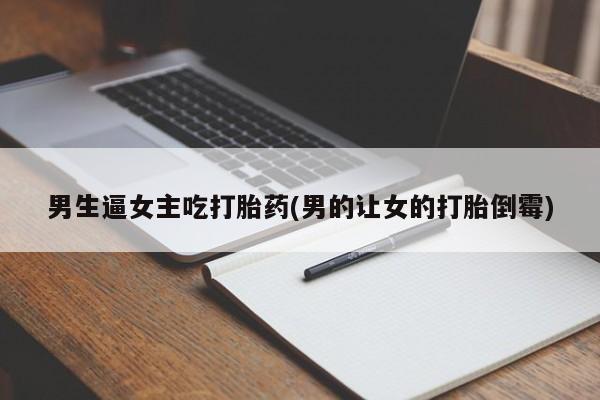私人卖打胎药微信号男生逼女主吃打胎药(男的让女的打胎倒霉)