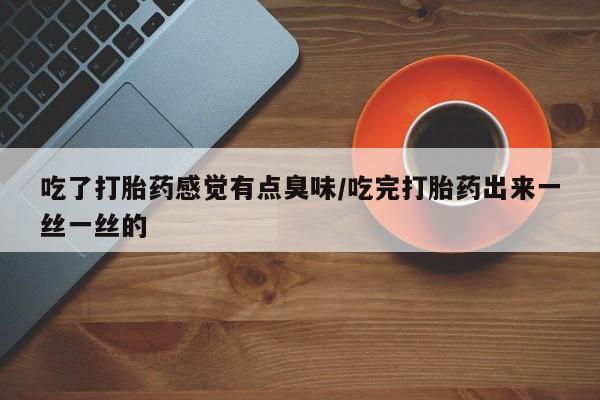 私人卖打胎药微信号吃了打胎药感觉有点臭味/吃完打胎药出来一丝一丝的