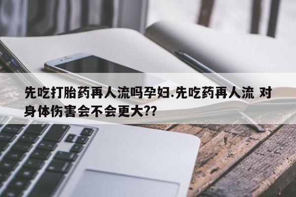 私人卖打胎药微信号先吃打胎药再人流吗孕妇.先吃药再人流 对身体伤害会不会更大?？