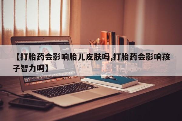 私人卖打胎药微信号【打胎药会影响胎儿皮肤吗,打胎药会影响孩子智力吗】