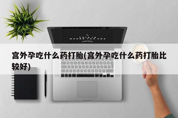 私人卖打胎药微信号宫外孕吃什么药打胎(宫外孕吃什么药打胎比较好)