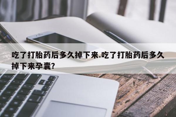 私人卖打胎药微信号吃了打胎药后多久掉下来.吃了打胎药后多久掉下来孕囊？