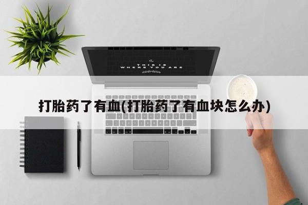 私人卖打胎药微信号打胎药了有血(打胎药了有血块怎么办)