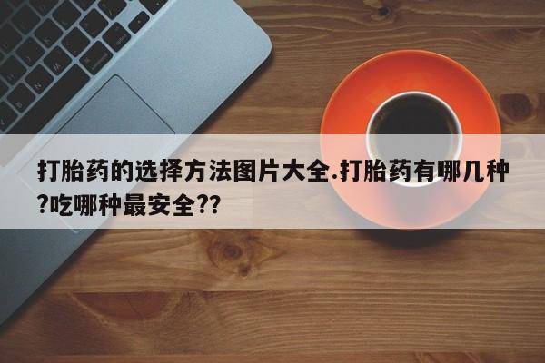 私人卖打胎药微信号打胎药的选择方法图片大全.打胎药有哪几种?吃哪种最安全?？