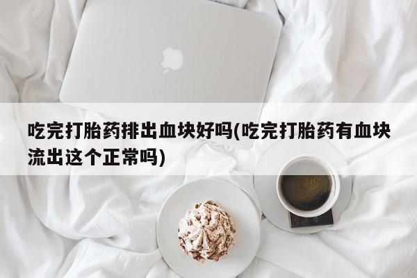 私人卖打胎药微信号吃完打胎药排出血块好吗(吃完打胎药有血块流出这个正常吗)