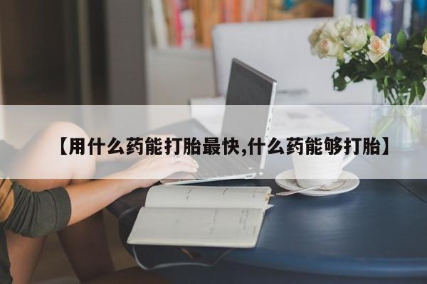 私人卖打胎药微信号【用什么药能打胎最快,什么药能够打胎】