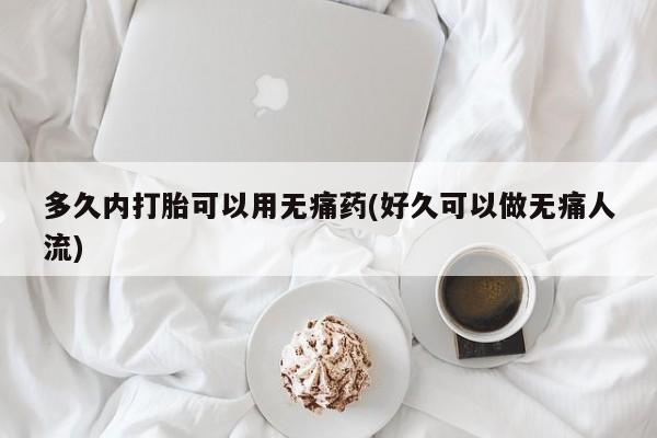 私人卖打胎药微信号多久内打胎可以用无痛药(好久可以做无痛人流)
