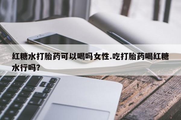 私人卖打胎药微信号红糖水打胎药可以喝吗女性.吃打胎药喝红糖水行吗？