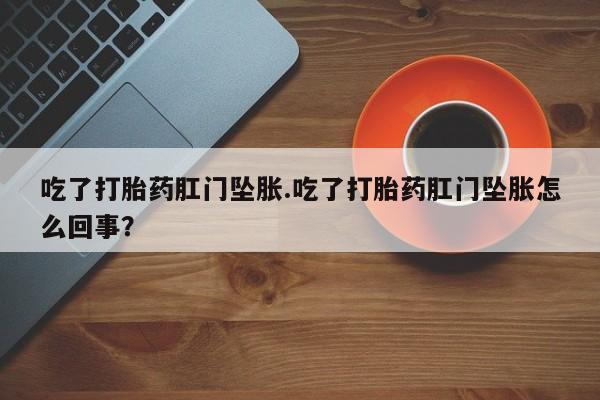 私人卖打胎药微信号吃了打胎药肛门坠胀.吃了打胎药肛门坠胀怎么回事？