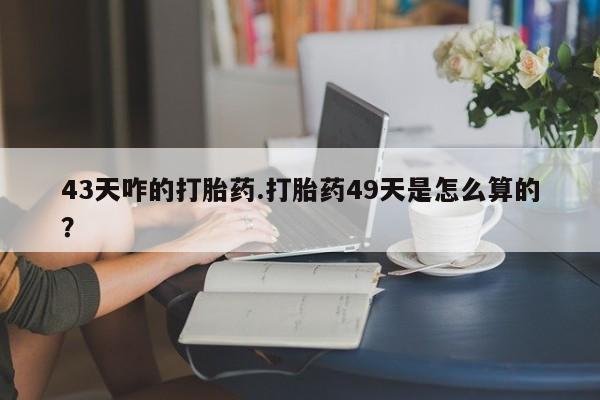 私人卖打胎药微信号43天咋的打胎药.打胎药49天是怎么算的？