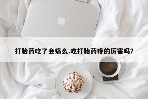 私人卖打胎药微信号打胎药吃了会痛么.吃打胎药疼的厉害吗？