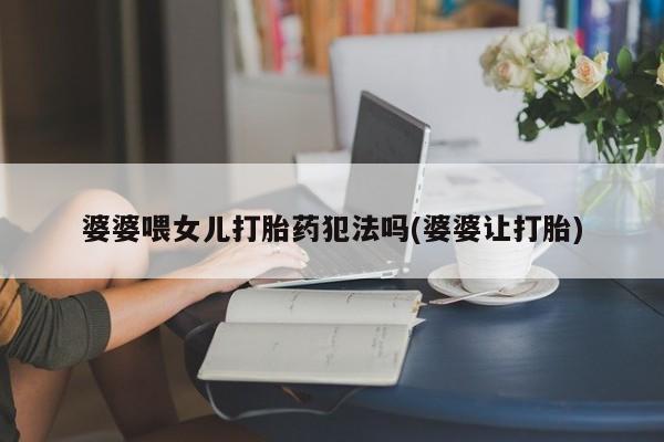 私人卖打胎药微信号婆婆喂女儿打胎药犯法吗(婆婆让打胎)