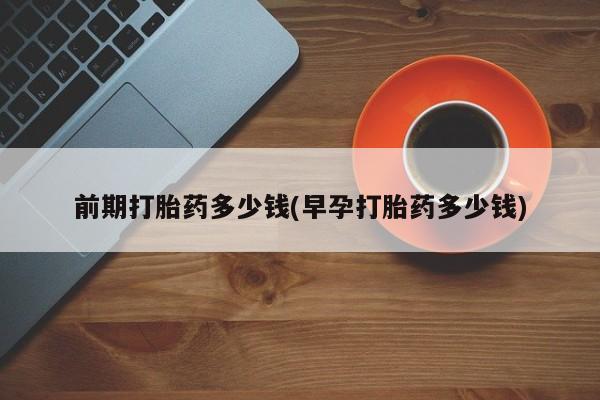 私人卖打胎药微信号前期打胎药多少钱(早孕打胎药多少钱)