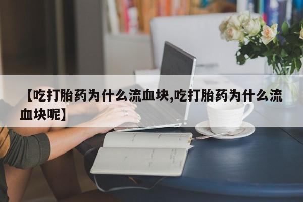 私人卖打胎药微信号【吃打胎药为什么流血块,吃打胎药为什么流血块呢】