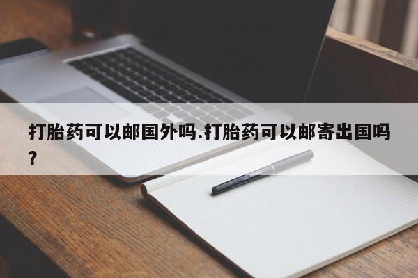 私人卖打胎药微信号打胎药可以邮国外吗.打胎药可以邮寄出国吗？