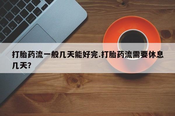 私人卖打胎药微信号打胎药流一般几天能好完.打胎药流需要休息几天？