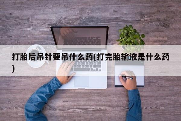 私人卖打胎药微信号打胎后吊针要吊什么药(打完胎输液是什么药)