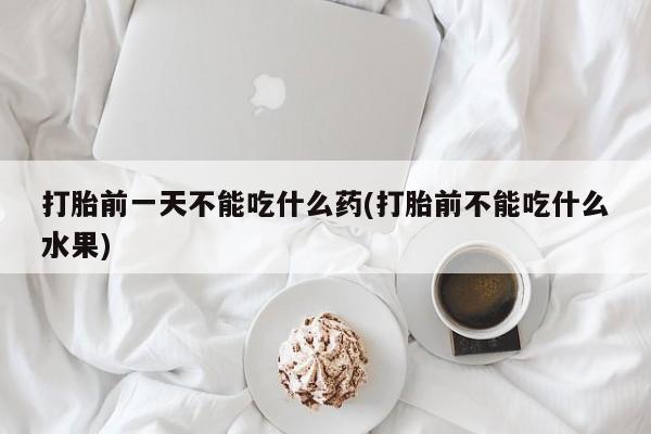 私人卖打胎药微信号打胎前一天不能吃什么药(打胎前不能吃什么水果)
