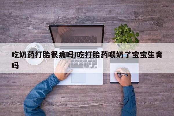 私人卖打胎药微信号吃奶药打胎很痛吗/吃打胎药喂奶了宝宝生育吗