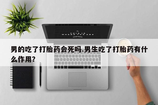 私人卖打胎药微信号男的吃了打胎药会死吗.男生吃了打胎药有什么作用？