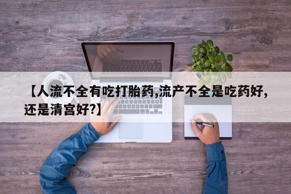 私人卖打胎药微信号【人流不全有吃打胎药,流产不全是吃药好,还是清宫好?】