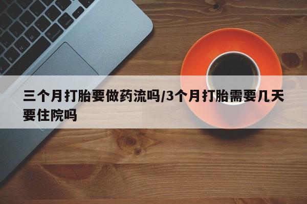 私人卖打胎药微信号三个月打胎要做药流吗/3个月打胎需要几天要住院吗