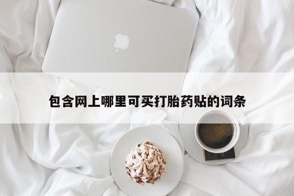 私人卖打胎药微信号包含网上哪里可买打胎药贴的词条