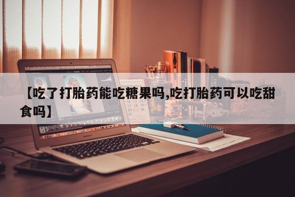 私人卖打胎药微信号【吃了打胎药能吃糖果吗,吃打胎药可以吃甜食吗】