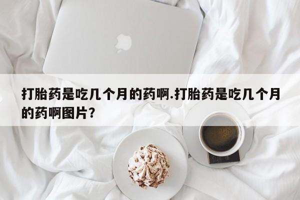 私人卖打胎药微信号打胎药是吃几个月的药啊.打胎药是吃几个月的药啊图片？